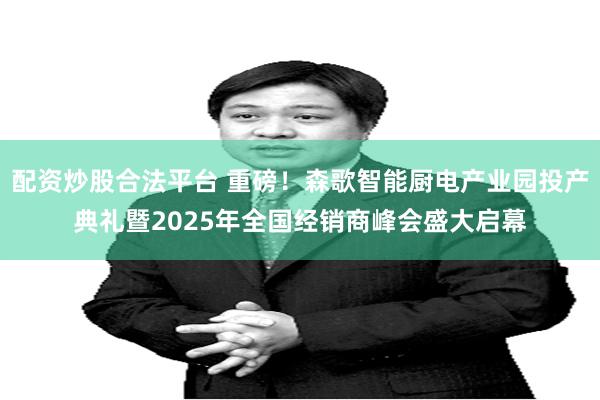 配资炒股合法平台 重磅！森歌智能厨电产业园投产典礼暨2025年全国经销商峰会盛大启幕