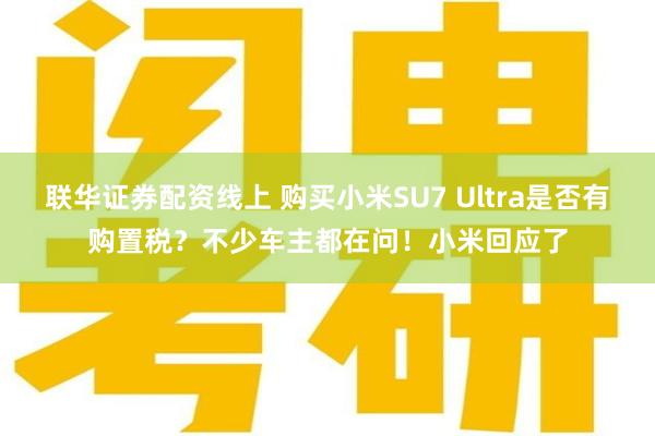 联华证券配资线上 购买小米SU7 Ultra是否有购置税？不少车主都在问！小米回应了