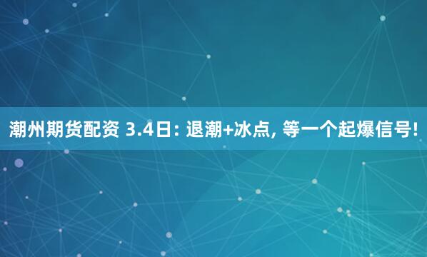 潮州期货配资 3.4日: 退潮+冰点, 等一个起爆信号!