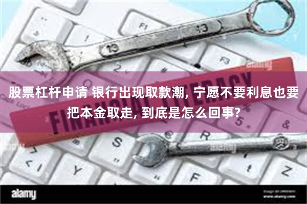 股票杠杆申请 银行出现取款潮, 宁愿不要利息也要把本金取走, 到底是怎么回事?