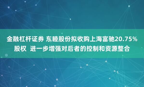 金融杠杆证券 东睦股份拟收购上海富驰20.75%股权  进一步增强对后者的控制和资源整合