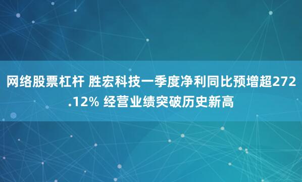 网络股票杠杆 胜宏科技一季度净利同比预增超272.12% 经营业绩突破历史新高