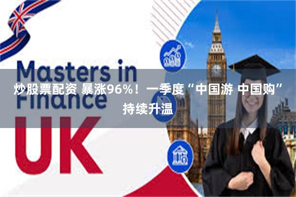 炒股票配资 暴涨96%！一季度“中国游 中国购”持续升温