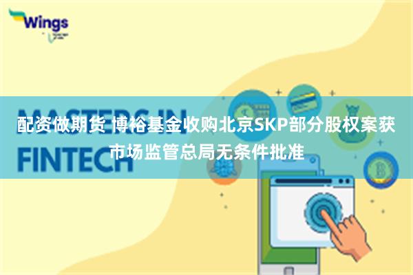 配资做期货 博裕基金收购北京SKP部分股权案获市场监管总局无条件批准