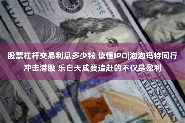 股票杠杆交易利息多少钱 读懂IPO|泡泡玛特同行冲击港股 乐自天成要追赶的不仅是盈利